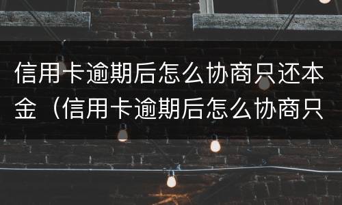 信用卡逾期后怎么协商只还本金（信用卡逾期后怎么协商只还本金后要注销卡吗）