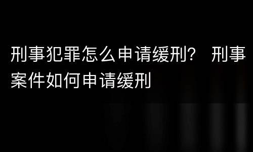 刑事犯罪怎么申请缓刑？ 刑事案件如何申请缓刑
