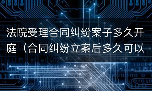 法院受理合同纠纷案子多久开庭（合同纠纷立案后多久可以开庭审理）