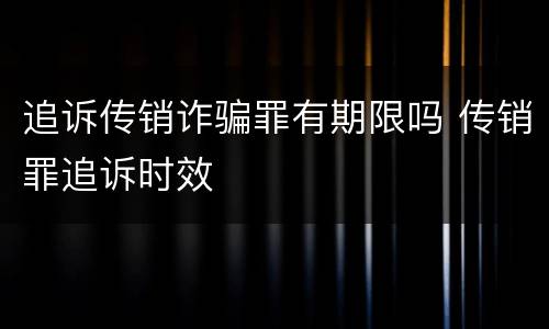 追诉传销诈骗罪有期限吗 传销罪追诉时效