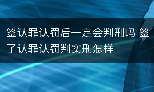签认罪认罚后一定会判刑吗 签了认罪认罚判实刑怎样