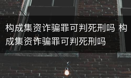 构成集资诈骗罪可判死刑吗 构成集资诈骗罪可判死刑吗