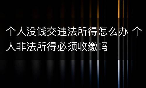 个人没钱交违法所得怎么办 个人非法所得必须收缴吗