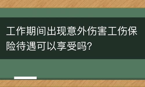 工作期间出现意外伤害工伤保险待遇可以享受吗？