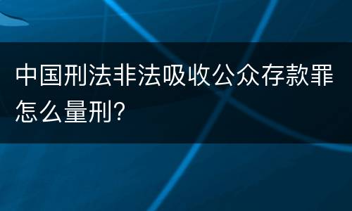中国刑法非法吸收公众存款罪怎么量刑?