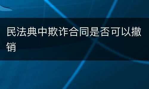 民法典中欺诈合同是否可以撤销
