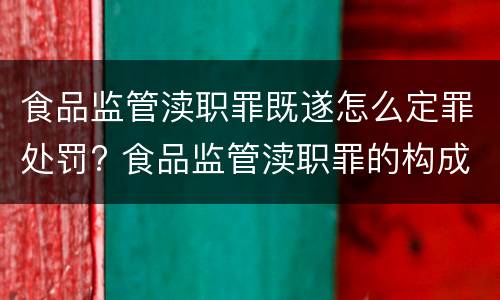食品监管渎职罪既遂怎么定罪处罚? 食品监管渎职罪的构成要件
