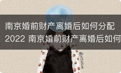 南京婚前财产离婚后如何分配2022 南京婚前财产离婚后如何分配2022年