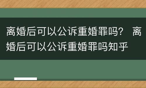 离婚后可以公诉重婚罪吗？ 离婚后可以公诉重婚罪吗知乎