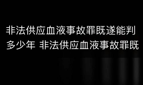非法供应血液事故罪既遂能判多少年 非法供应血液事故罪既遂能判多少年刑期