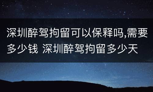 深圳醉驾拘留可以保释吗,需要多少钱 深圳醉驾拘留多少天