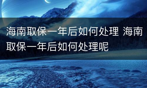 海南取保一年后如何处理 海南取保一年后如何处理呢