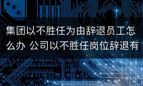 集团以不胜任为由辞退员工怎么办 公司以不胜任岗位辞退有补偿金吗