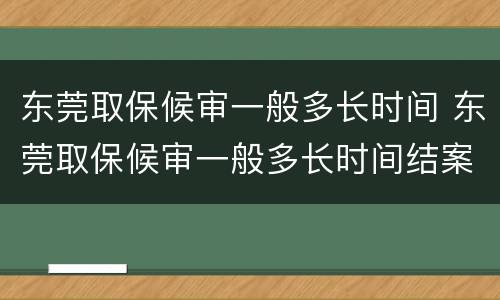 东莞取保候审一般多长时间 东莞取保候审一般多长时间结案