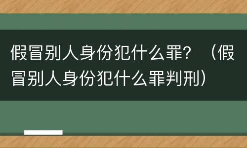 假冒别人身份犯什么罪？（假冒别人身份犯什么罪判刑）