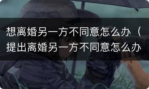 想离婚另一方不同意怎么办（提出离婚另一方不同意怎么办）