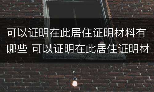 可以证明在此居住证明材料有哪些 可以证明在此居住证明材料有哪些呢