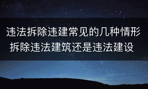 违法拆除违建常见的几种情形 拆除违法建筑还是违法建设
