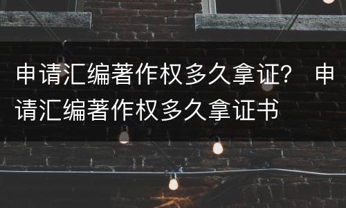 申请汇编著作权多久拿证？ 申请汇编著作权多久拿证书