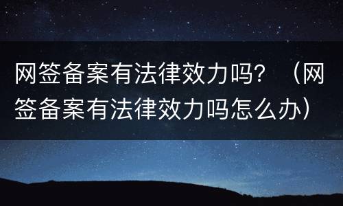 网签备案有法律效力吗？（网签备案有法律效力吗怎么办）
