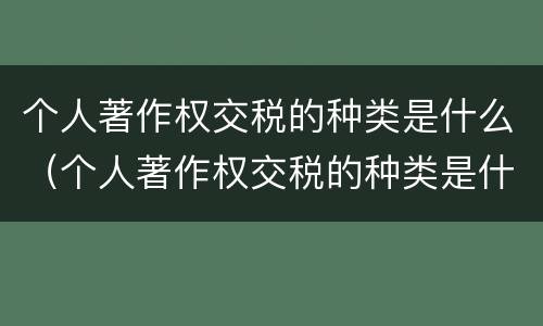 个人著作权交税的种类是什么（个人著作权交税的种类是什么）