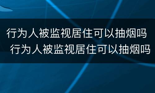 行为人被监视居住可以抽烟吗 行为人被监视居住可以抽烟吗