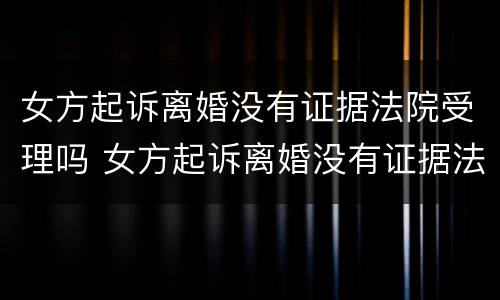 女方起诉离婚没有证据法院受理吗 女方起诉离婚没有证据法院受理吗怎么办
