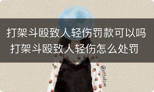 打架斗殴致人轻伤罚款可以吗 打架斗殴致人轻伤怎么处罚