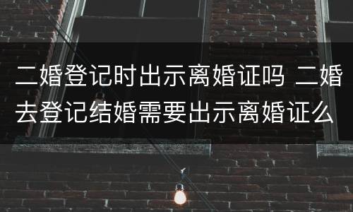 二婚登记时出示离婚证吗 二婚去登记结婚需要出示离婚证么