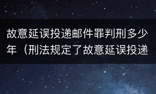故意延误投递邮件罪判刑多少年（刑法规定了故意延误投递邮件罪）