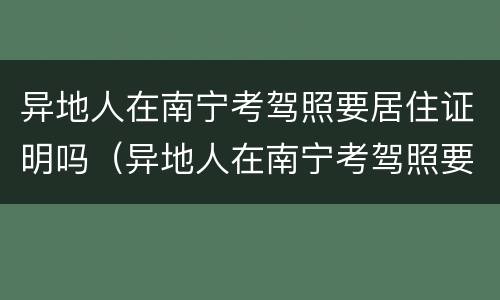 异地人在南宁考驾照要居住证明吗（异地人在南宁考驾照要居住证明吗现在）