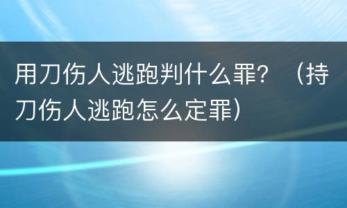 用刀伤人逃跑判什么罪？（持刀伤人逃跑怎么定罪）