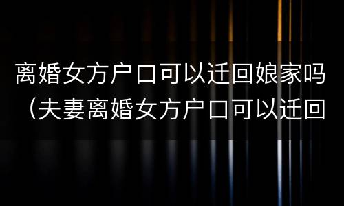 离婚女方户口可以迁回娘家吗（夫妻离婚女方户口可以迁回娘家吗）