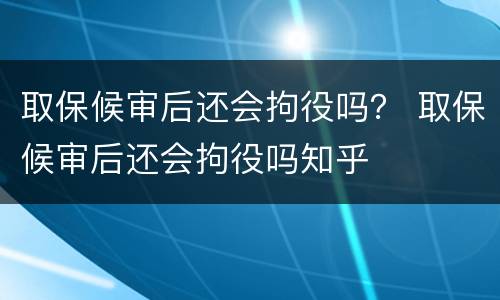 取保候审后还会拘役吗？ 取保候审后还会拘役吗知乎