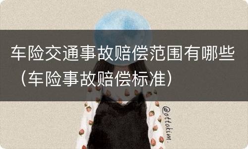 车险交通事故赔偿范围有哪些（车险事故赔偿标准）