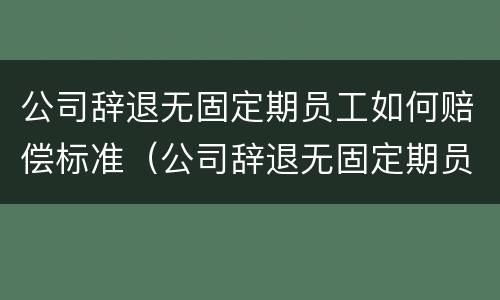 公司辞退无固定期员工如何赔偿标准（公司辞退无固定期员工怎么赔偿）