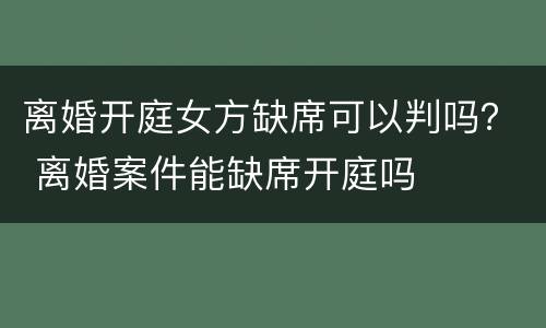 离婚开庭女方缺席可以判吗？ 离婚案件能缺席开庭吗