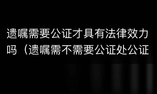 遗嘱需要公证才具有法律效力吗（遗嘱需不需要公证处公证）