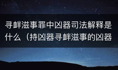 寻衅滋事罪中凶器司法解释是什么（持凶器寻衅滋事的凶器）