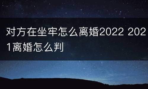对方在坐牢怎么离婚2022 2021离婚怎么判