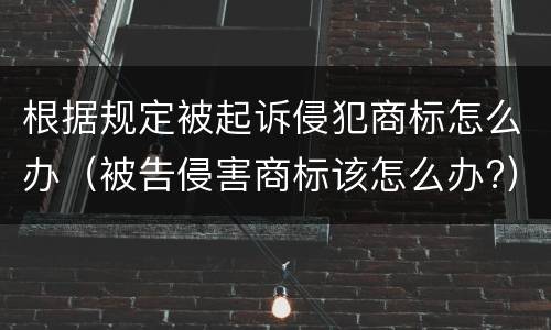 根据规定被起诉侵犯商标怎么办（被告侵害商标该怎么办?）
