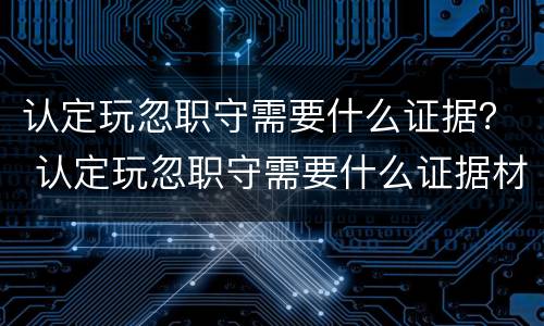 认定玩忽职守需要什么证据？ 认定玩忽职守需要什么证据材料