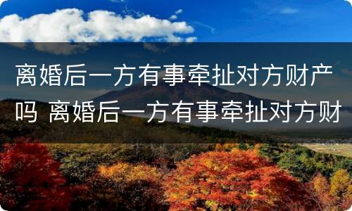 离婚后一方有事牵扯对方财产吗 离婚后一方有事牵扯对方财产吗怎么处理