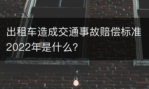 出租车造成交通事故赔偿标准2022年是什么？