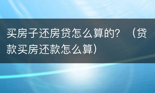 买房子还房贷怎么算的？（贷款买房还款怎么算）
