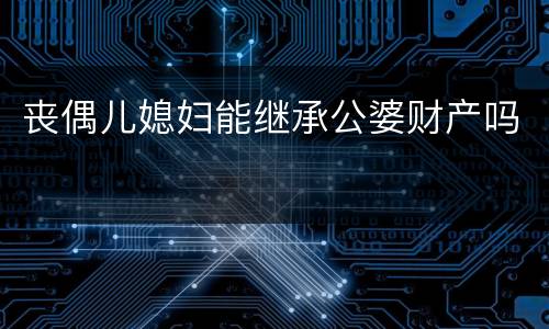 丧偶儿媳妇能继承公婆财产吗
