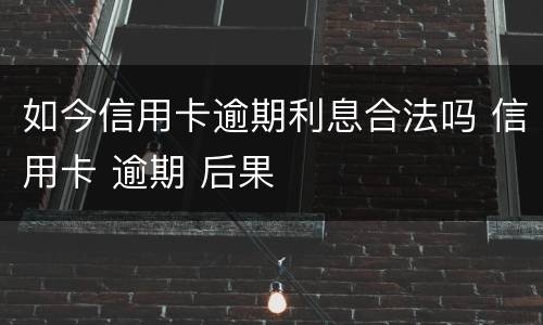 如今信用卡逾期利息合法吗 信用卡 逾期 后果