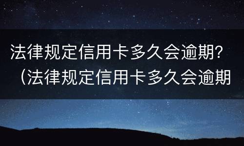 法律规定信用卡多久会逾期？（法律规定信用卡多久会逾期一次）
