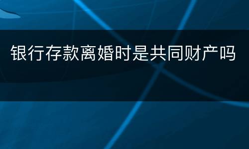 银行存款离婚时是共同财产吗