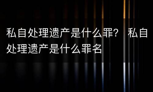 私自处理遗产是什么罪？ 私自处理遗产是什么罪名